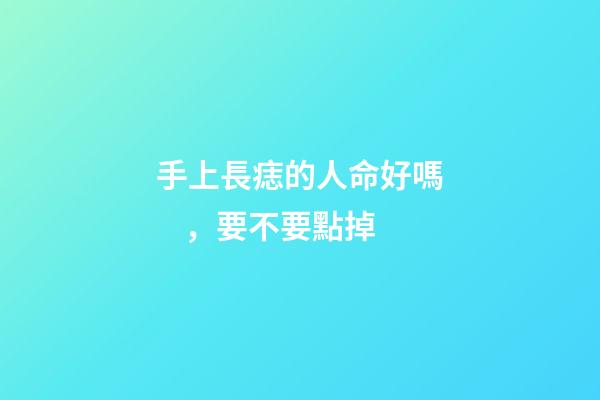 手上長痣的人命好嗎，要不要點掉